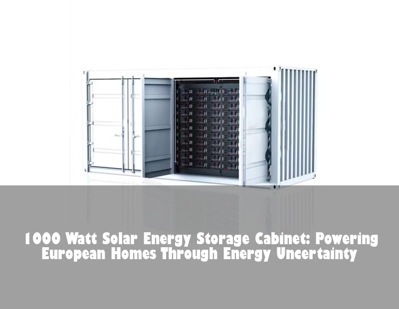 1000 Watt Solar Energy Storage Cabinet: Powering European Homes Through Energy Uncertainty | HJ Energy Storage News