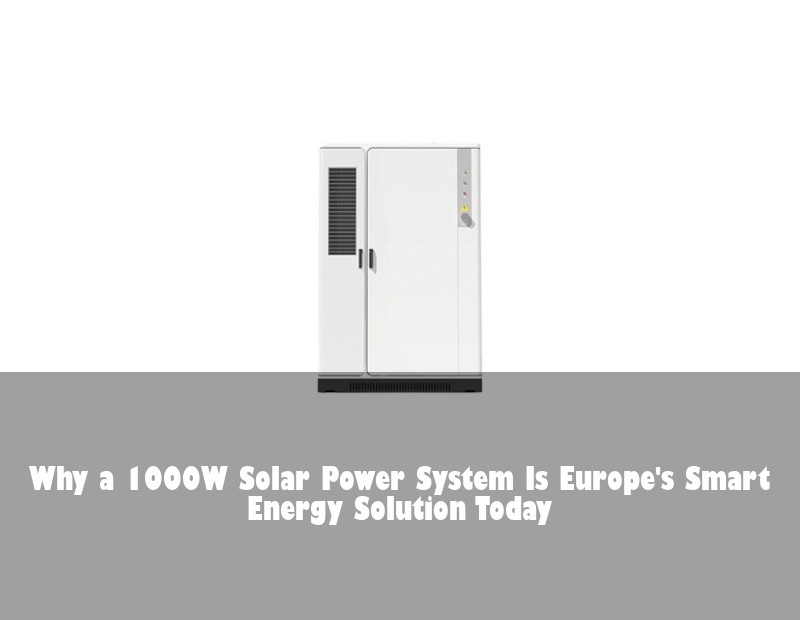 Why a 1000W Solar Power System Is Europe's Smart Energy Solution Today | HJ Energy Storage News
