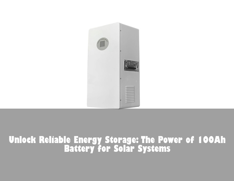 Unlock Reliable Energy Storage: The Power of 100Ah Battery for Solar Systems