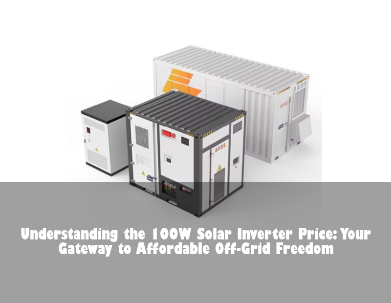 Understanding the 100W Solar Inverter Price: Your Gateway to Affordable Off-Grid Freedom