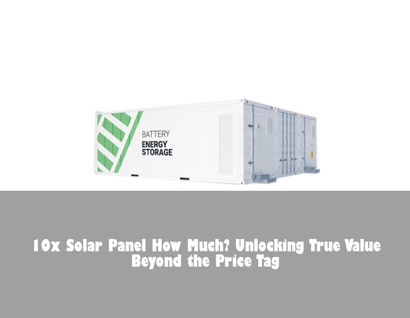 10x Solar Panel How Much? Unlocking True Value Beyond the Price Tag | HJ Energy Storage News