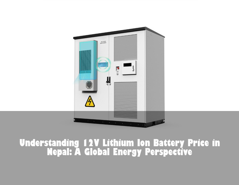 Understanding 12V Lithium Ion Battery Price in Nepal: A Global Energy Perspective