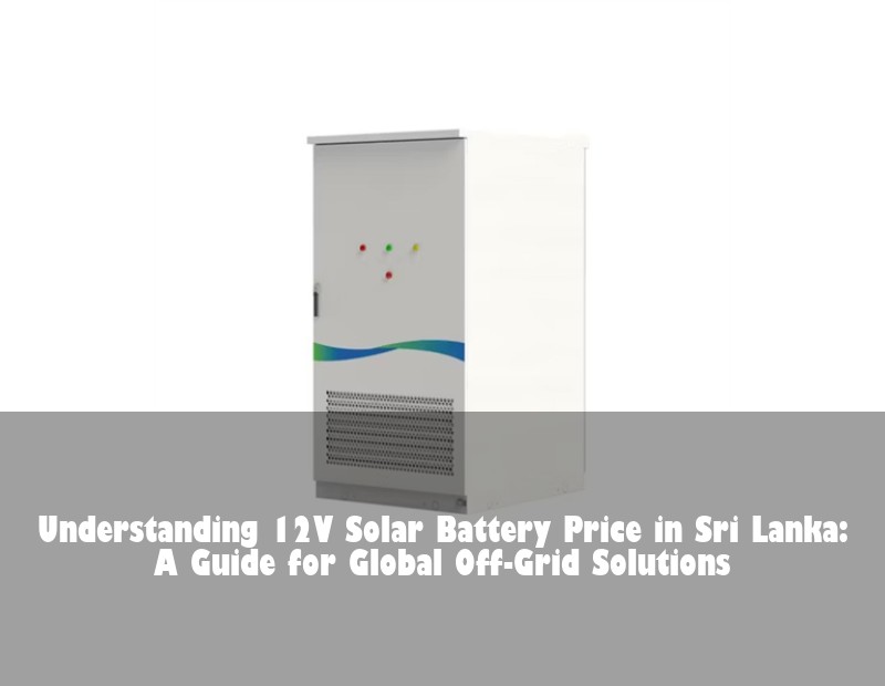 Understanding 12V Solar Battery Price in Sri Lanka: A Guide for Global Off-Grid Solutions | HJ Energy Storage News