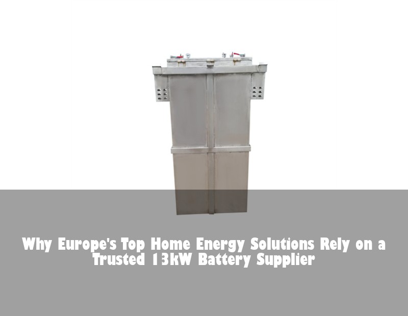 Why Europe's Top Home Energy Solutions Rely on a Trusted 13kW Battery Supplier