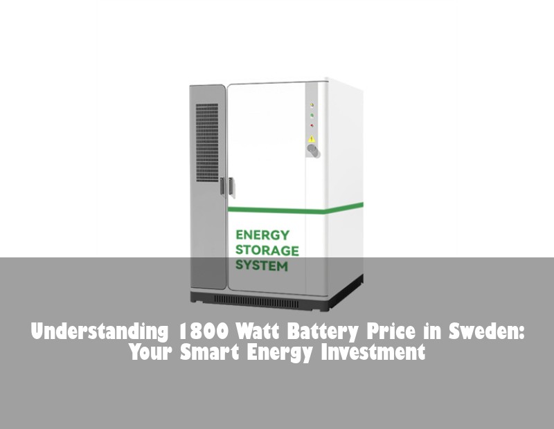 Understanding 1800 Watt Battery Price in Sweden: Your Smart Energy Investment