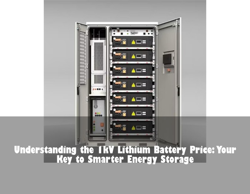 Understanding the 1kV Lithium Battery Price: Your Key to Smarter Energy Storage
