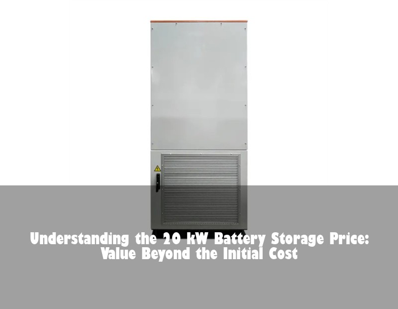 Understanding the 20 kW Battery Storage Price: Value Beyond the Initial Cost