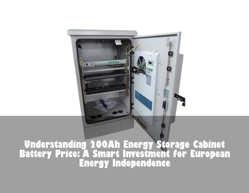 Understanding 200Ah Energy Storage Cabinet Battery Price: A Smart Investment for European Energy Independence