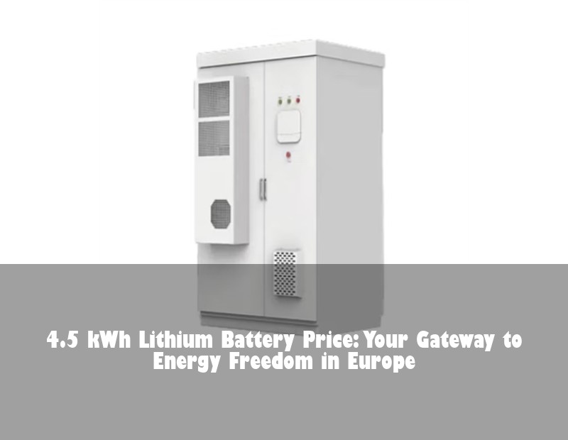 4.5 kWh Lithium Battery Price: Your Gateway to Energy Freedom in Europe