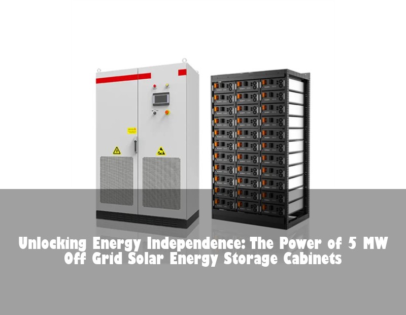 Unlocking Energy Independence: The Power of 5 MW Off Grid Solar Energy Storage Cabinets