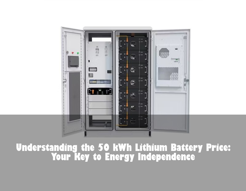 Understanding the 50 kWh Lithium Battery Price: Your Key to Energy Independence