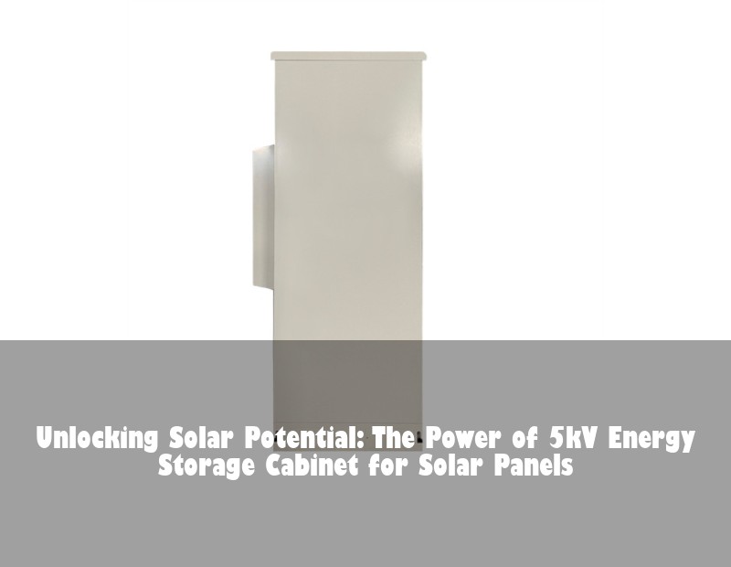 Unlocking Solar Potential: The Power of 5kV Energy Storage Cabinet for Solar Panels