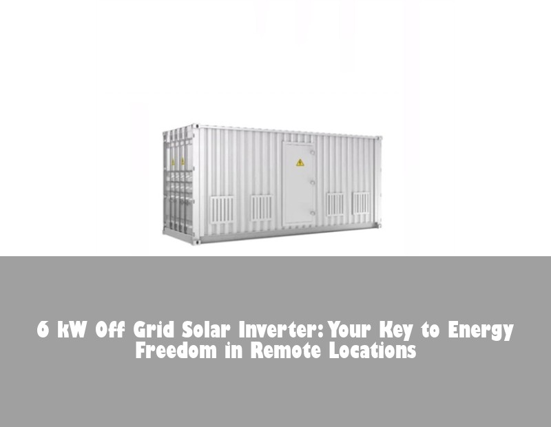 6 kW Off Grid Solar Inverter: Your Key to Energy Freedom in Remote Locations