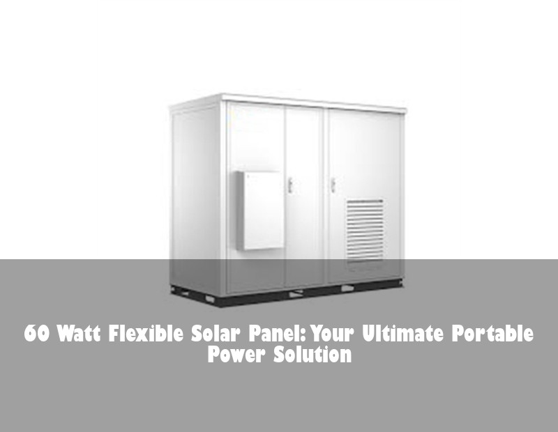 60 Watt Flexible Solar Panel: Your Ultimate Portable Power Solution | HJ Energy Storage News