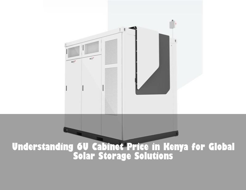 Understanding 6U Cabinet Price in Kenya for Global Solar Storage Solutions