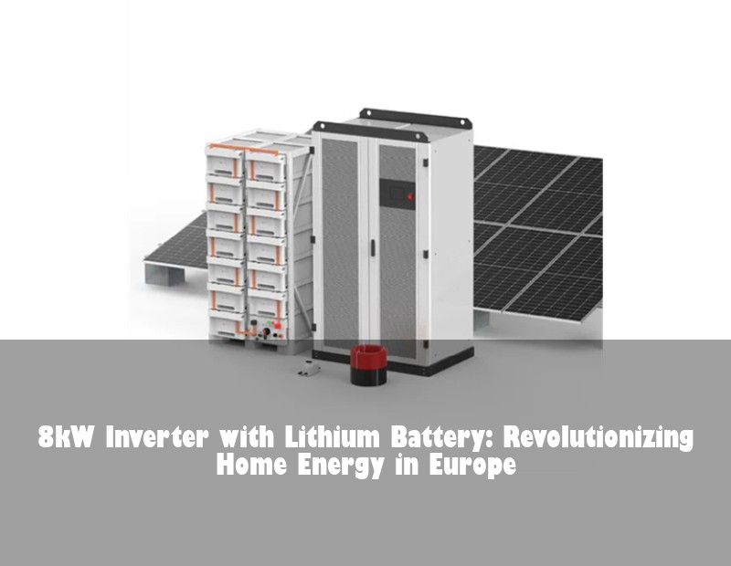 8kW Inverter with Lithium Battery: Revolutionizing Home Energy in Europe