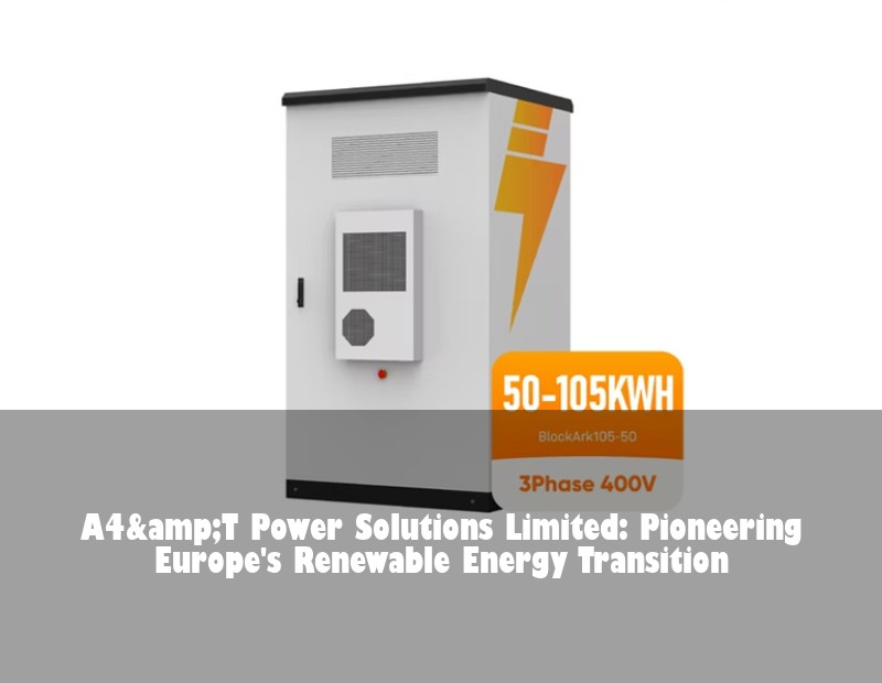 A4&amp;T Power Solutions Limited: Pioneering Europe's Renewable Energy Transition | HJ Energy Storage News