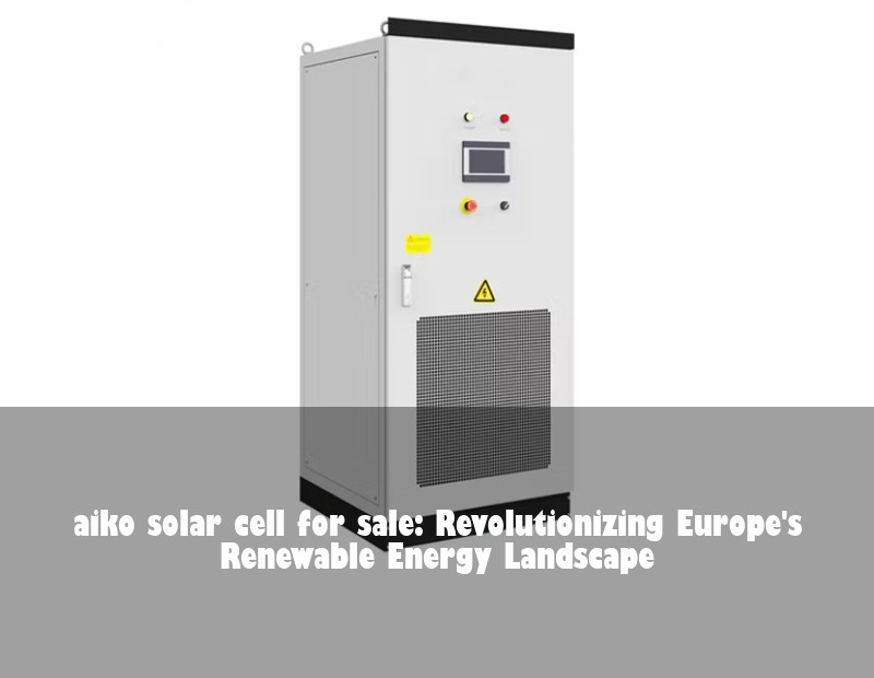 aiko solar cell for sale: Revolutionizing Europe's Renewable Energy Landscape