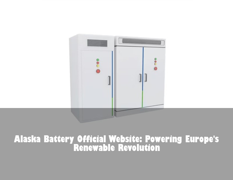 Alaska Battery Official Website: Powering Europe's Renewable Revolution | HJ Energy Storage News