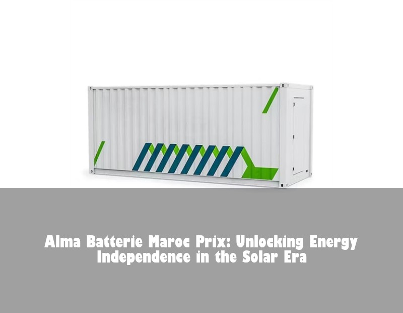 Alma Batterie Maroc Prix: Unlocking Energy Independence in the Solar Era