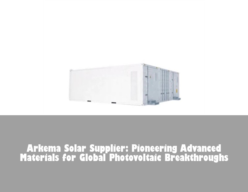 Arkema Solar Supplier: Pioneering Advanced Materials for Global Photovoltaic Breakthroughs