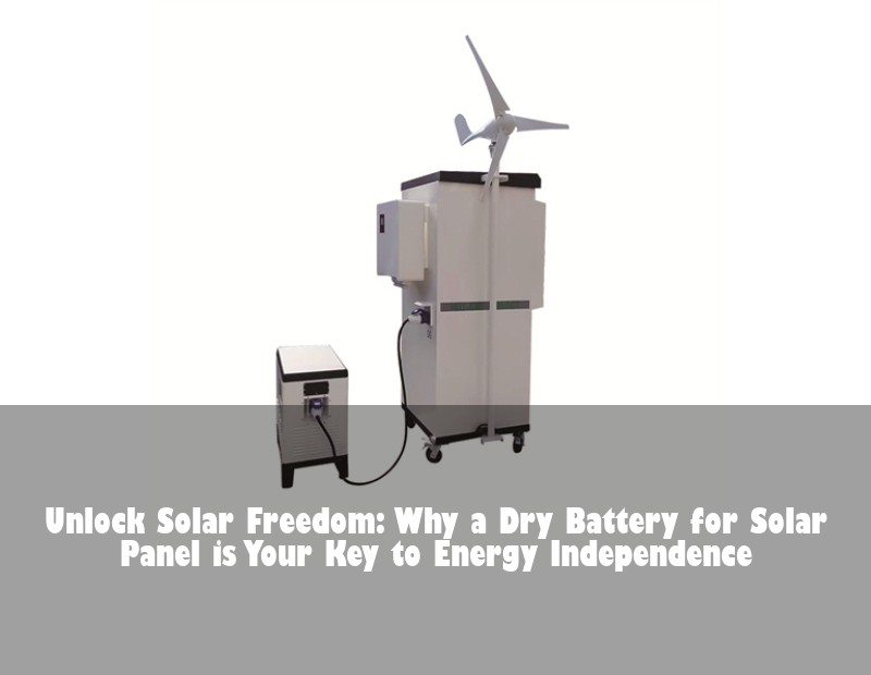 Unlock Solar Freedom: Why a Dry Battery for Solar Panel is Your Key to Energy Independence