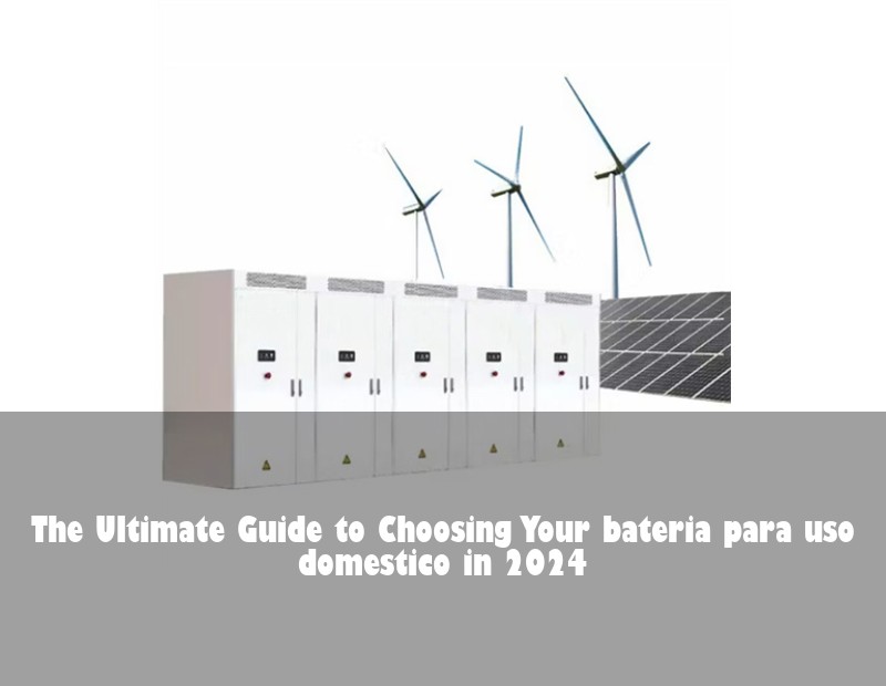 The Ultimate Guide to Choosing Your bateria para uso domestico in 2024 | HJ Energy Storage News