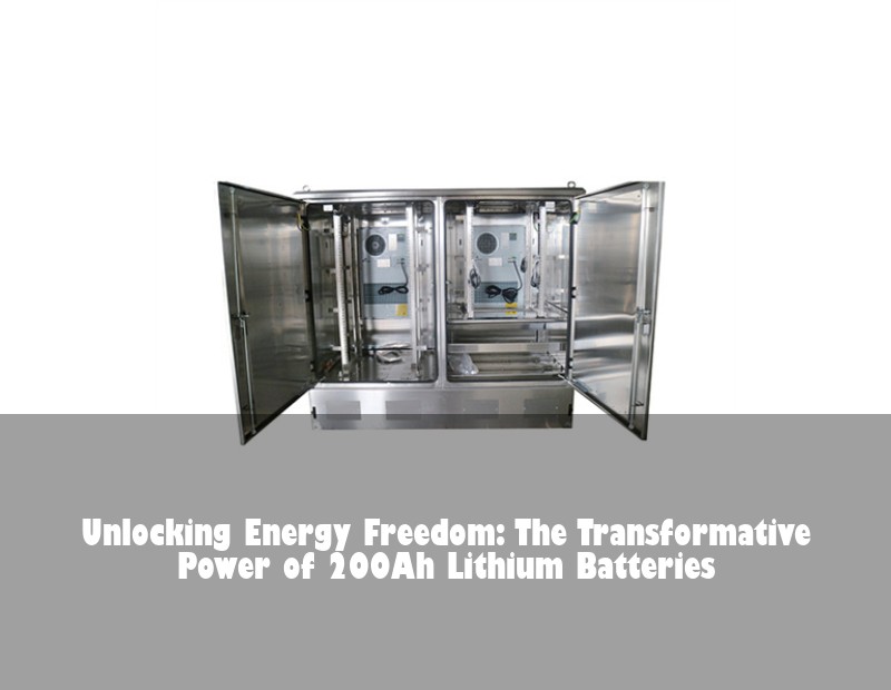 Unlocking Energy Freedom: The Transformative Power of 200Ah Lithium Batteries