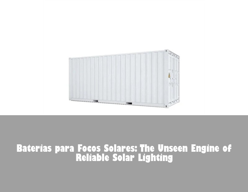 Baterias para Focos Solares: The Unseen Engine of Reliable Solar Lighting