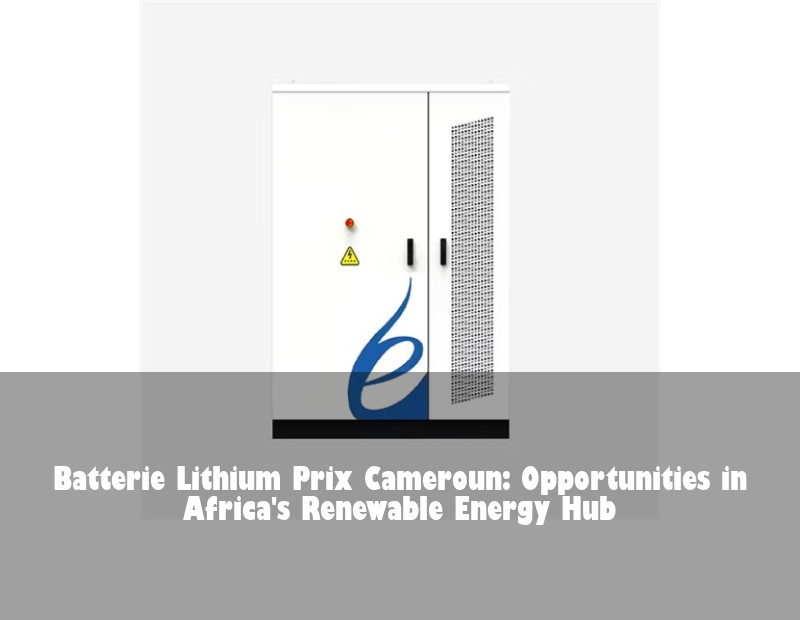 Batterie Lithium Prix Cameroun: Opportunities in Africa's Renewable Energy Hub
