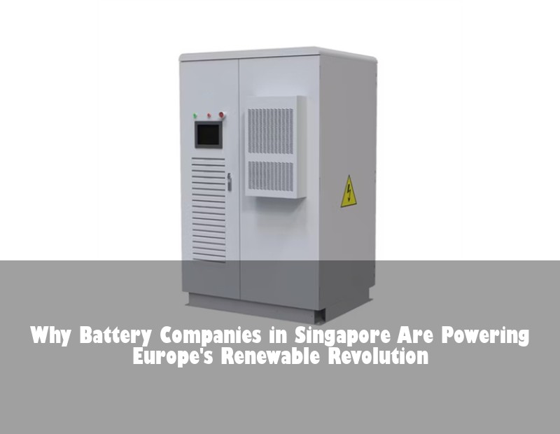 Why Battery Companies in Singapore Are Powering Europe's Renewable Revolution | HJ Energy Storage News