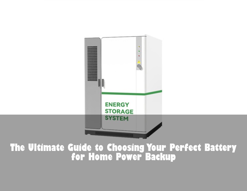 The Ultimate Guide to Choosing Your Perfect Battery for Home Power Backup