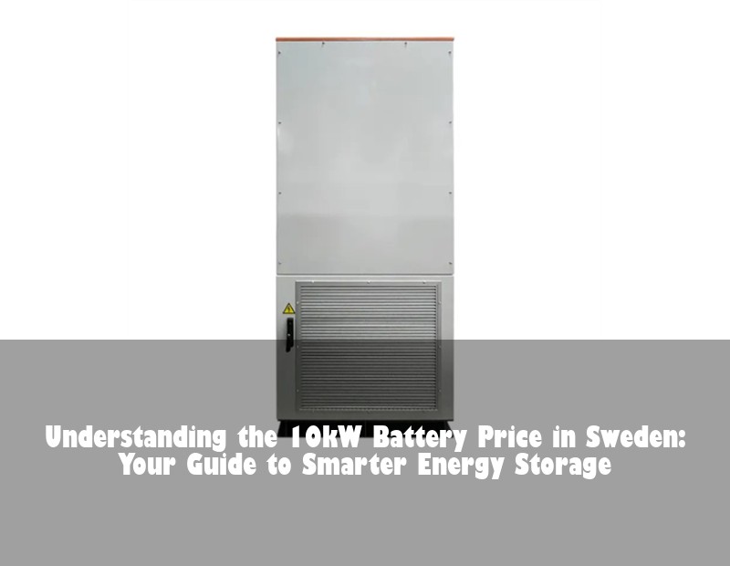 Understanding the 10kW Battery Price in Sweden: Your Guide to Smarter Energy Storage