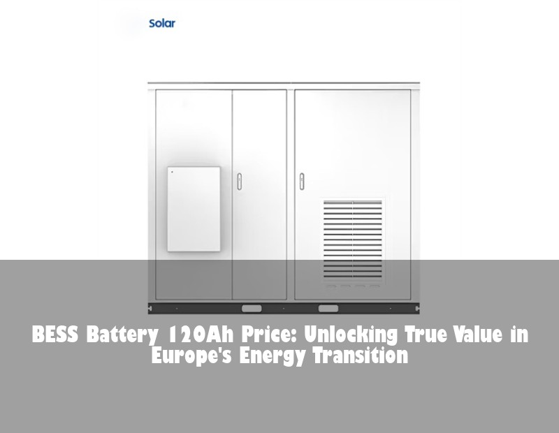 BESS Battery 120Ah Price: Unlocking True Value in Europe's Energy Transition