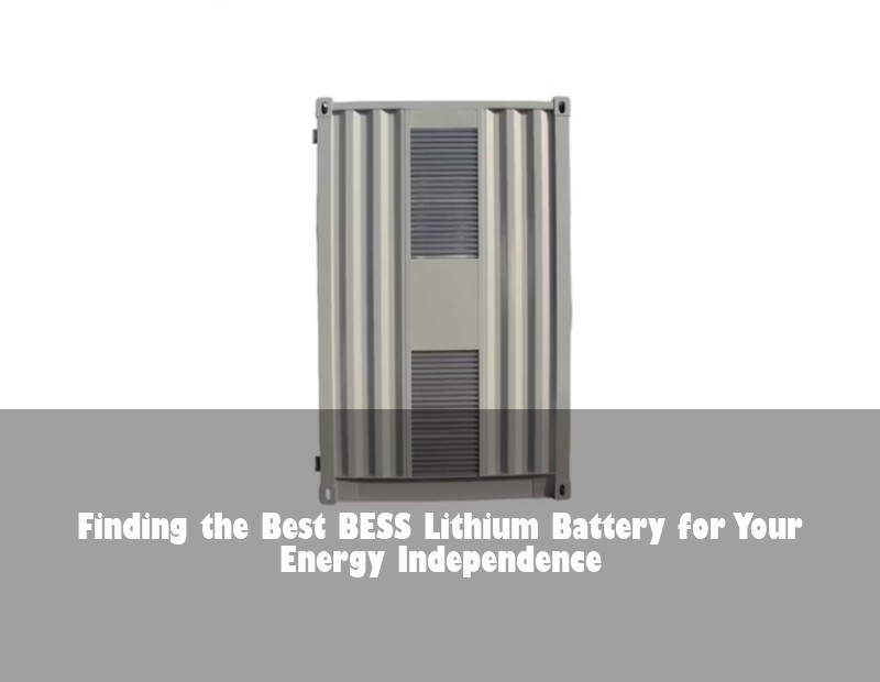 Finding the Best BESS Lithium Battery for Your Energy Independence