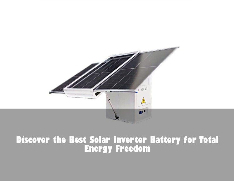 Discover the Best Solar Inverter Battery for Total Energy Freedom