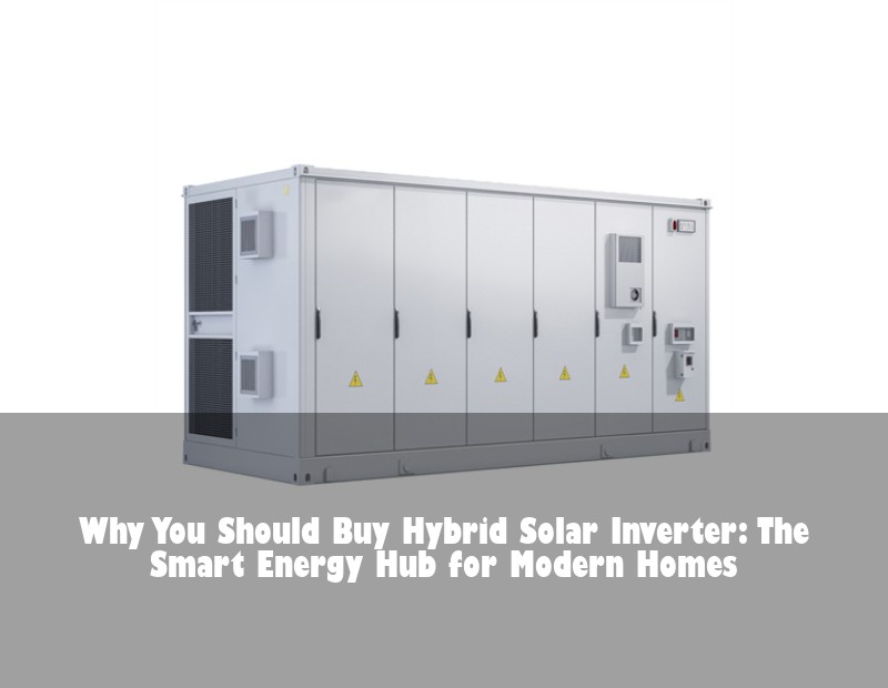 Why You Should Buy Hybrid Solar Inverter: The Smart Energy Hub for Modern Homes