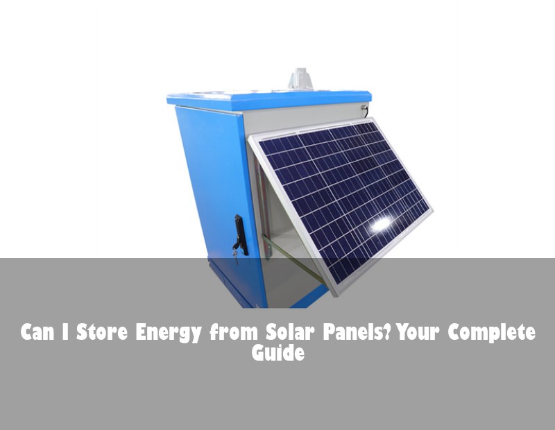 Can I Store Energy from Solar Panels? Your Complete Guide