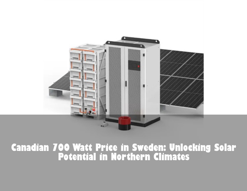 Canadian 700 Watt Price in Sweden: Unlocking Solar Potential in Northern Climates