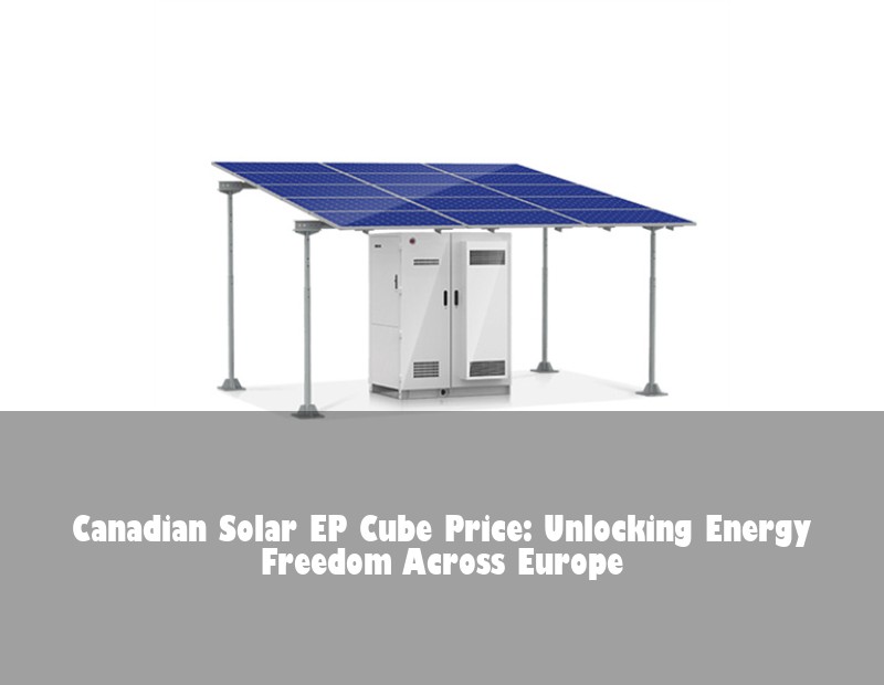Canadian Solar EP Cube Price: Unlocking Energy Freedom Across Europe | HJ Energy Storage News