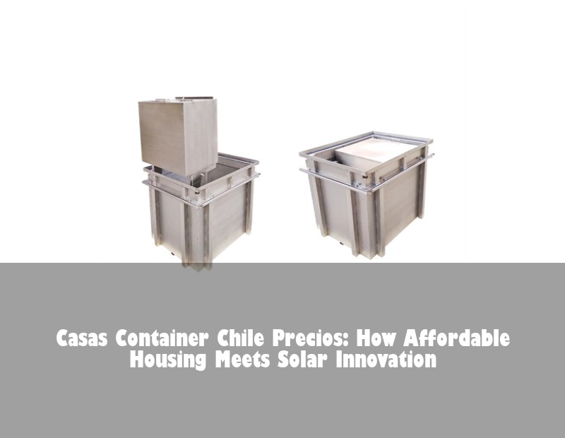 Casas Container Chile Precios: How Affordable Housing Meets Solar Innovation