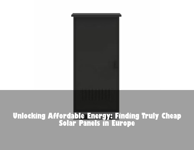 Unlocking Affordable Energy: Finding Truly Cheap Solar Panels in Europe