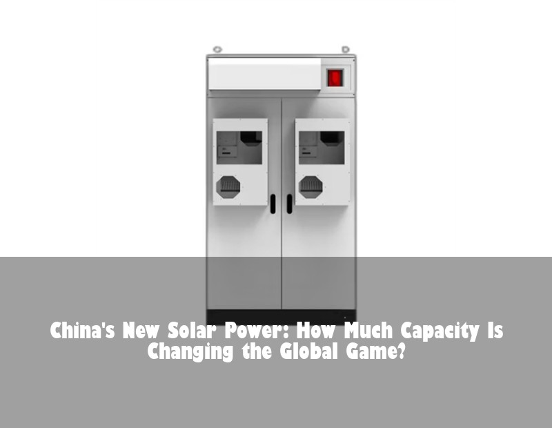 China's New Solar Power: How Much Capacity Is Changing the Global Game?