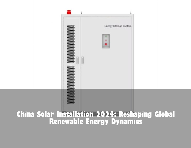 China Solar Installation 2024: Reshaping Global Renewable Energy Dynamics