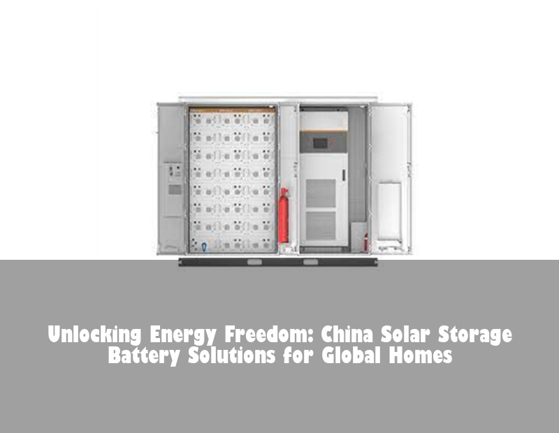 Unlocking Energy Freedom: China Solar Storage Battery Solutions for Global Homes