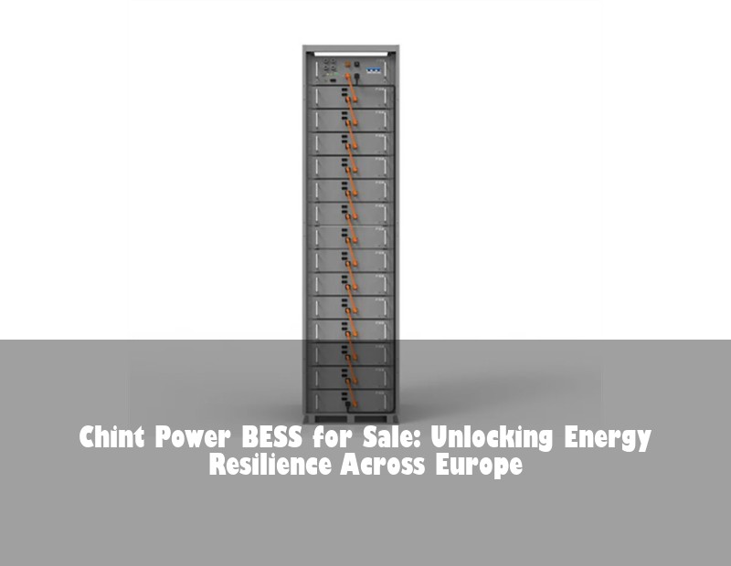 Chint Power BESS for Sale: Unlocking Energy Resilience Across Europe