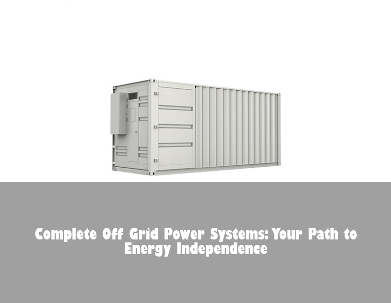 Complete Off Grid Power Systems: Your Path to Energy Independence