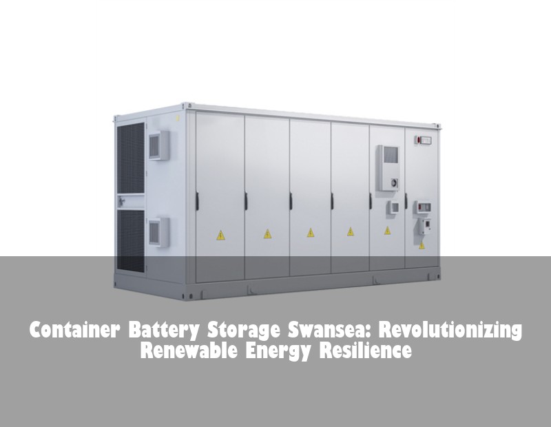 Container Battery Storage Swansea: Revolutionizing Renewable Energy Resilience