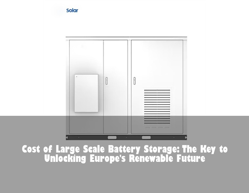 Cost of Large Scale Battery Storage: The Key to Unlocking Europe's Renewable Future