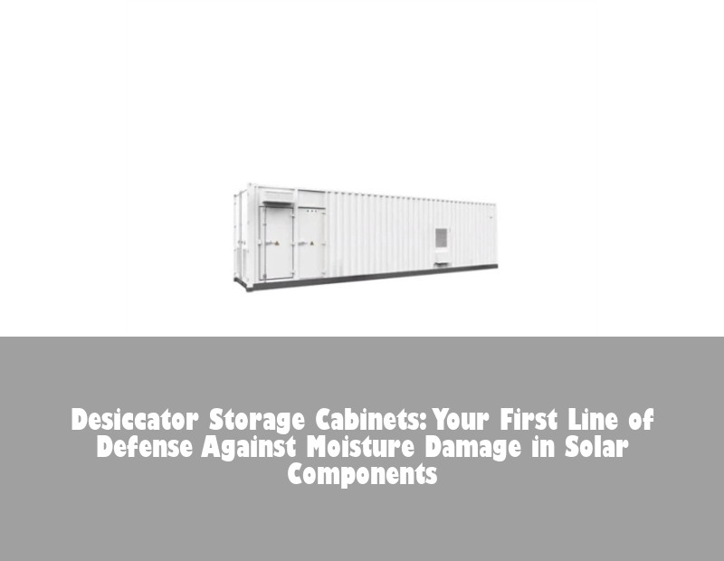 Desiccator Storage Cabinets: Your First Line of Defense Against Moisture Damage in Solar Components